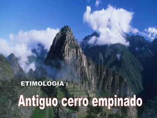 Antiguo cerro empinado ETIMOLOGIA : 