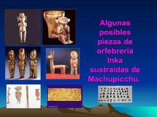 Algunas posibles piezas de orfebrería Inka sustraídas de Machupicchu.   
