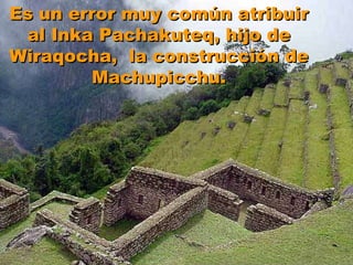 Es un error muy común atribuir al Inka Pachakuteq, hijo de Wiraqocha,  la construcción de Machupicchu. 