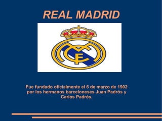 REAL MADRID
Fue fundado oficialmente el 6 de marzo de 1902
por los hermanos barceloneses Juan Padrós y
Carlos Padrós.
 