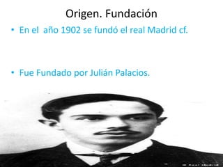 Origen. Fundación
• En el año 1902 se fundó el real Madrid cf.
• Fue Fundado por Julián Palacios.
 