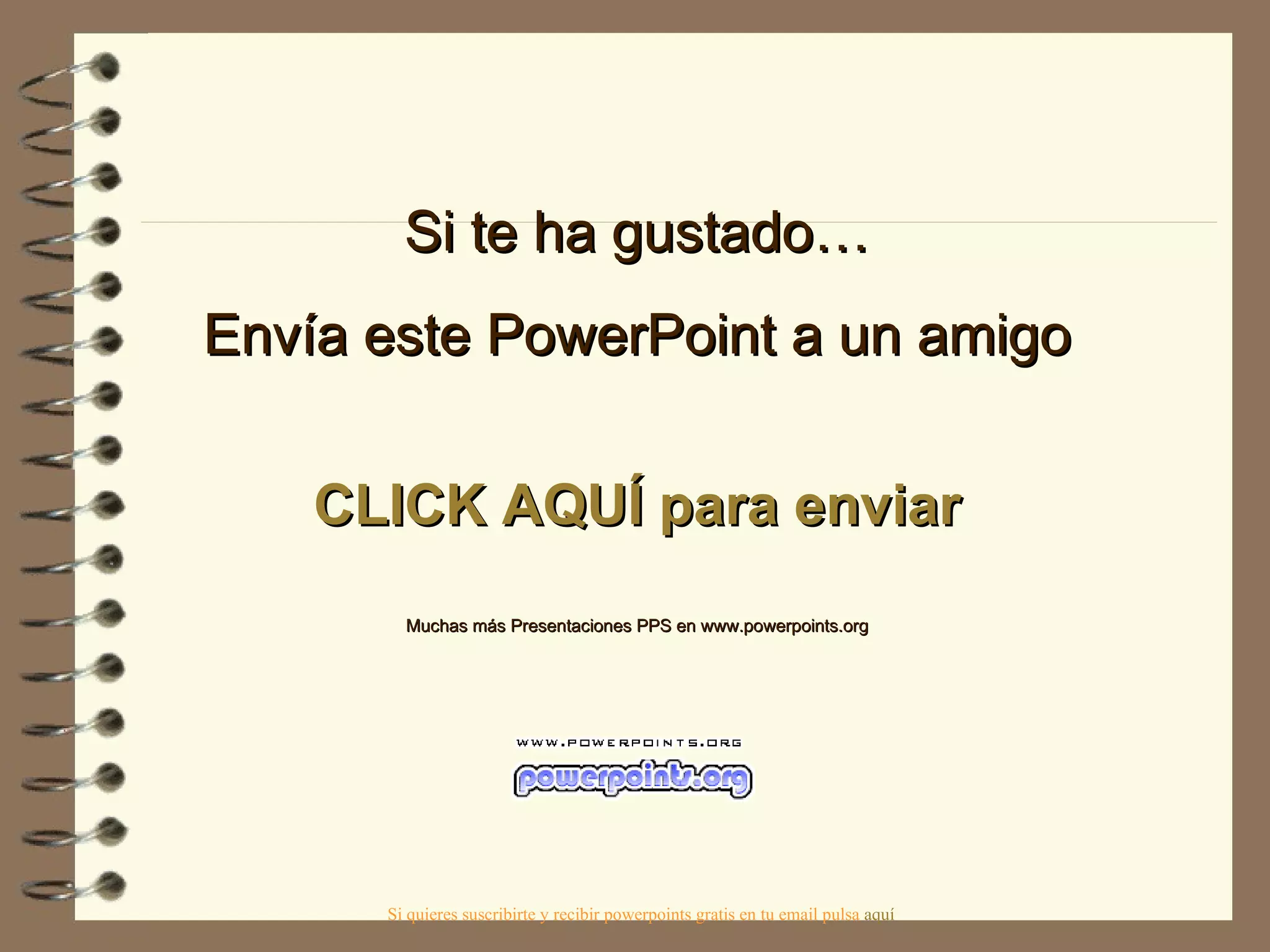 Si te ha gustado… Envía este PowerPoint a un amigo CLICK AQUÍ para enviar Muchas más Presentaciones PPS en www.powerpoints.org Si quieres suscribirte y recibir powerpoints gratis en tu email pulsa aquí