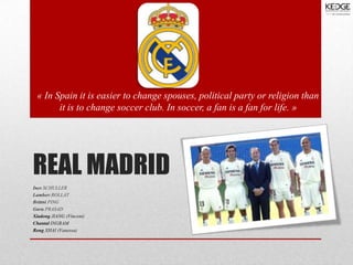 « In Spain it is easier to change spouses, political party or religion than
it is to change soccer club. In soccer, a fan is a fan for life. »

REAL MADRID
Ines SCHULLER
Lambert ROLLAT
Brittni PING
Guru PRASAD
Xiadong JIANG (Vincent)
Chantal INGRAM
Rong XHAI (Vanessa)

 