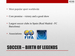 • Most popular sport worldwide
• Core promise - victory and a good show
• Largest soccer clubs in Spain (Real Madrid - FC
Barcelona)
• Associations

SOCCER – BIRTH OF LEGENDS

 