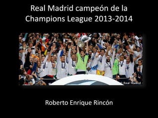 Real Madrid campeón de la
Champions League 2013-2014
Roberto Enrique Rincón
 