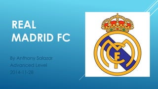 REAL 
MADRID FC 
By Anthony Salazar 
Advanced Level 
2014-11-28 
 