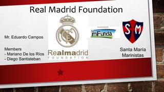 Real Madrid Foundation 
Mr. Eduardo Campos 
Members 
- Mariano De los Ríos 
- Diego Santisteban 
Santa María 
Marinistas 
 