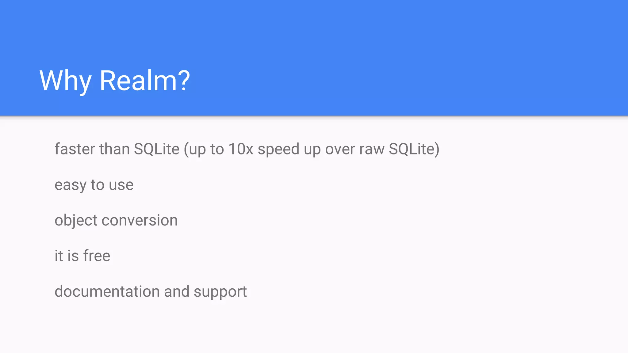 Why Realm?
faster than SQLite (up to 10x speed up over raw SQLite)
easy to use
object conversion
it is free
documentation and support
 