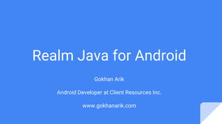 Realm Java for Android
Gokhan Arik
Android Developer at Client Resources Inc.
www.gokhanarik.com
 
