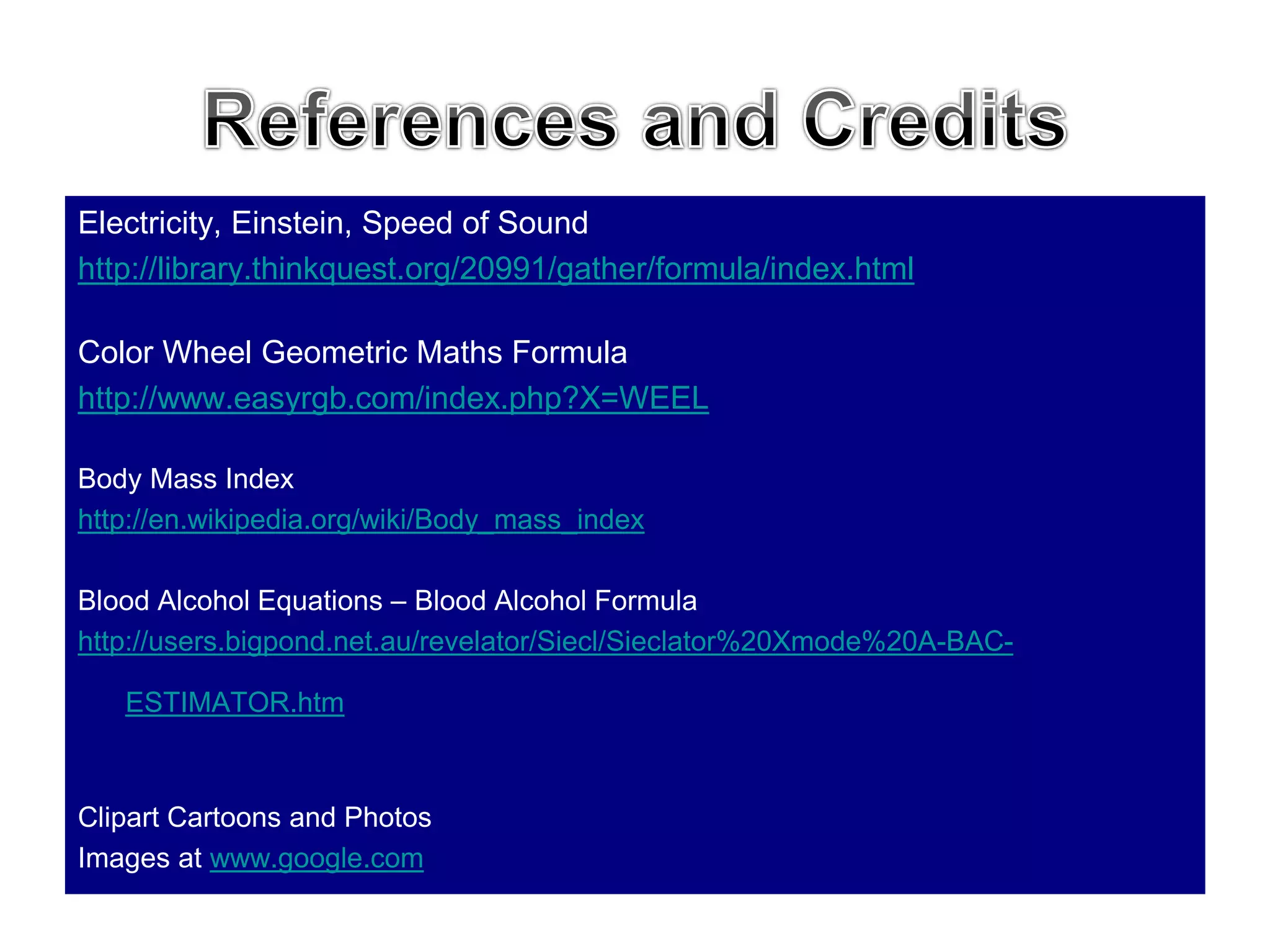 Electricity, Einstein, Speed of Sound
http://library.thinkquest.org/20991/gather/formula/index.html
Color Wheel Geometric Maths Formula
http://www.easyrgb.com/index.php?X=WEEL
Body Mass Index
http://en.wikipedia.org/wiki/Body_mass_index
Blood Alcohol Equations – Blood Alcohol Formula
http://users.bigpond.net.au/revelator/Siecl/Sieclator%20Xmode%20A-BAC-
ESTIMATOR.htm
Clipart Cartoons and Photos
Images at www.google.com
 