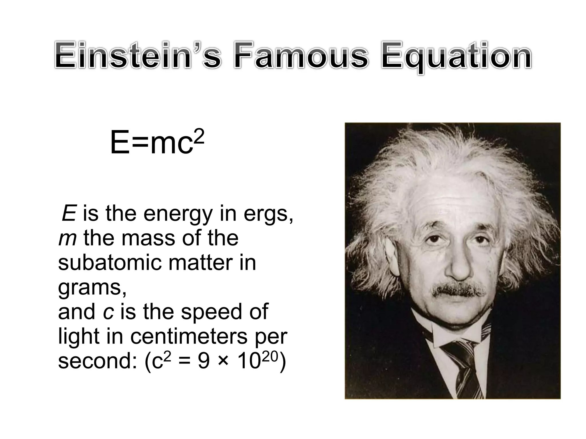 E=mc2
E is the energy in ergs,
m the mass of the
subatomic matter in
grams,
and c is the speed of
light in centimeters per
second: (c2 = 9 × 1020)
 
