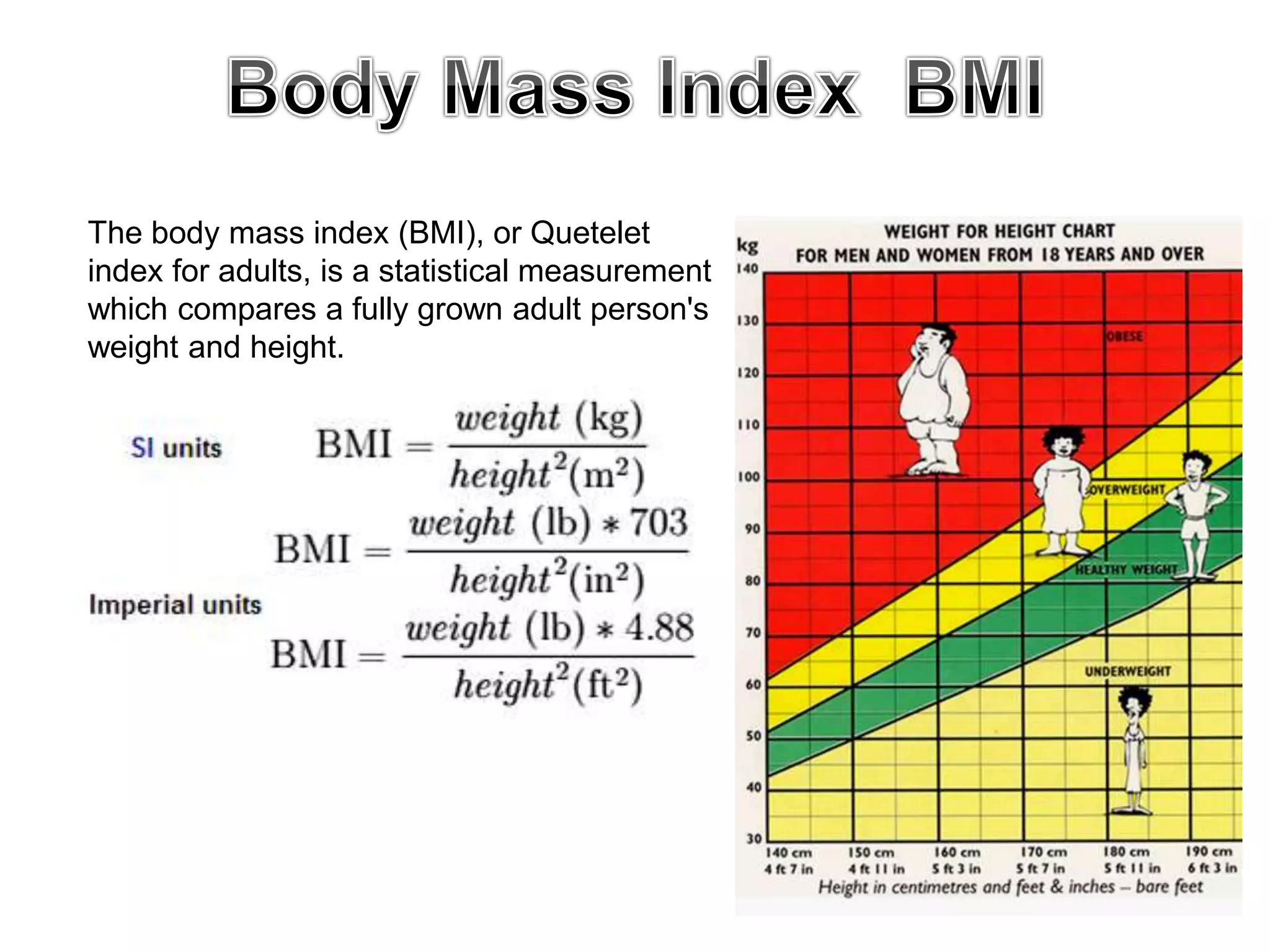The body mass index (BMI), or Quetelet
index for adults, is a statistical measurement
which compares a fully grown adult person's
weight and height.
 