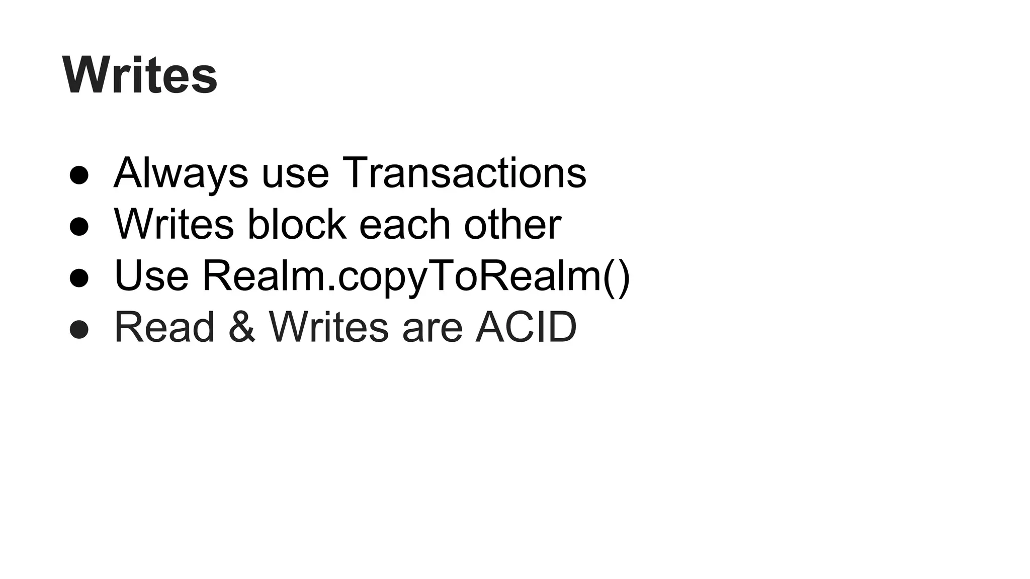 Writes
● Always use Transactions
● Writes block each other
● Use Realm.copyToRealm()
● Read & Writes are ACID
 