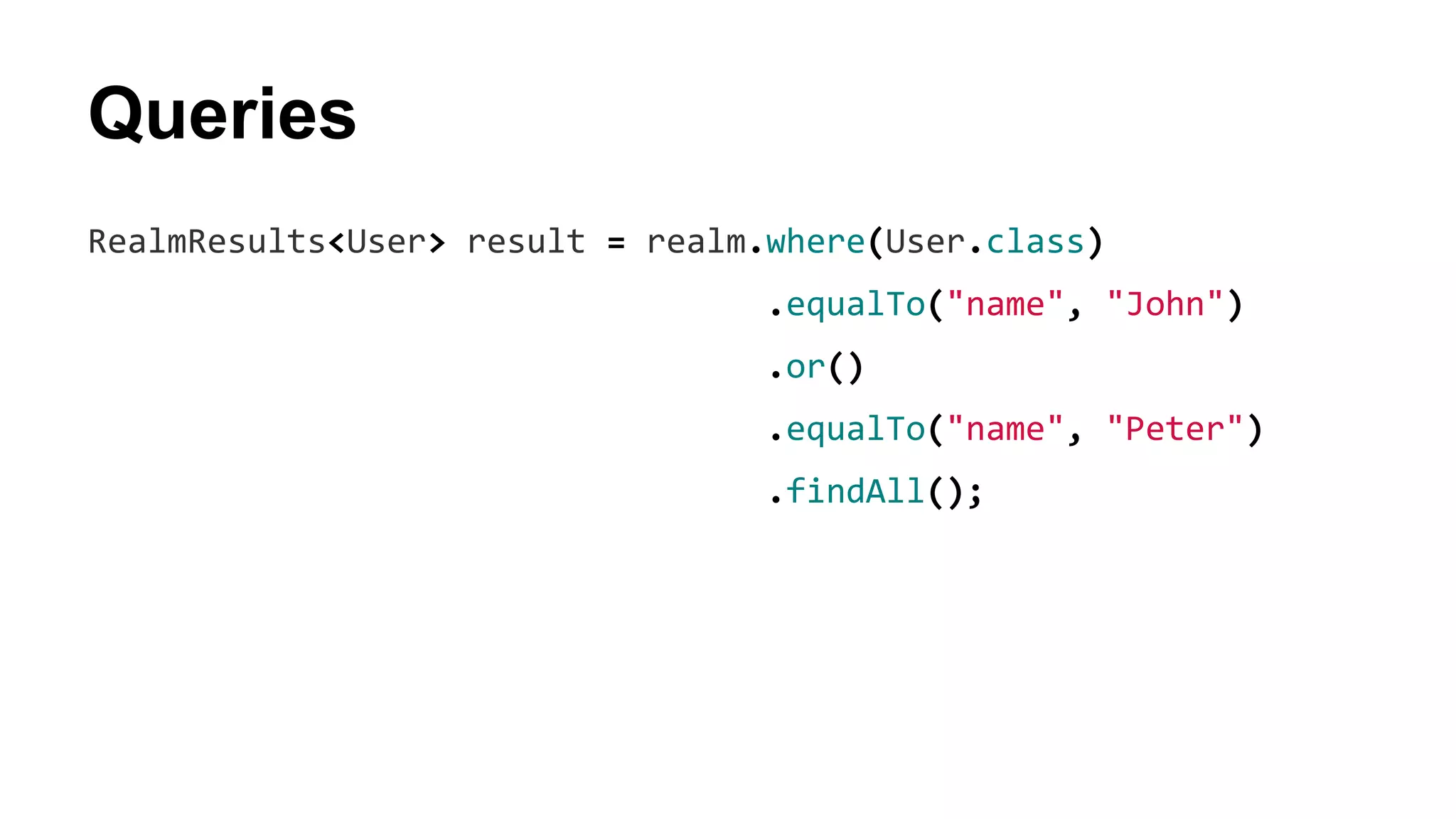 Queries
RealmResults<User> result = realm.where(User.class)
.equalTo("name", "John")
.or()
.equalTo("name", "Peter")
.findAll();
 