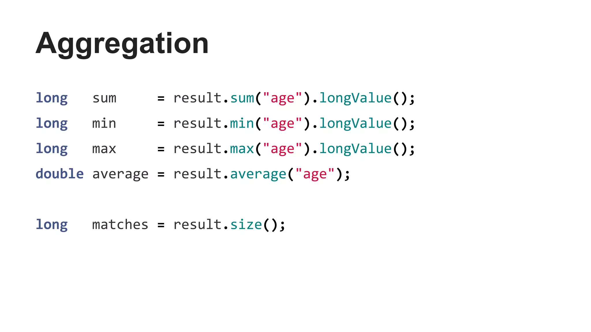 Aggregation
long sum = result.sum("age").longValue();
long min = result.min("age").longValue();
long max = result.max("age").longValue();
double average = result.average("age");
long matches = result.size();
 