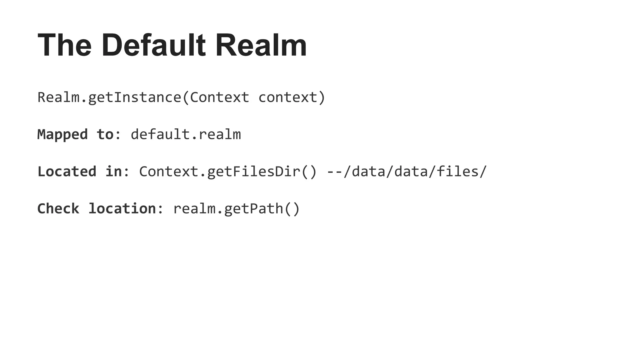 The Default Realm
Realm.getInstance(Context context)
Mapped to: default.realm
Located in: Context.getFilesDir() --/data/data/files/
Check location: realm.getPath()
 