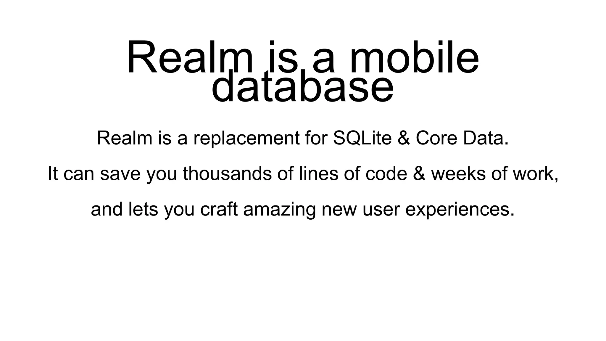 Realm is a mobile
database
Realm is a replacement for SQLite & Core Data.
It can save you thousands of lines of code & weeks of work,
and lets you craft amazing new user experiences.
 