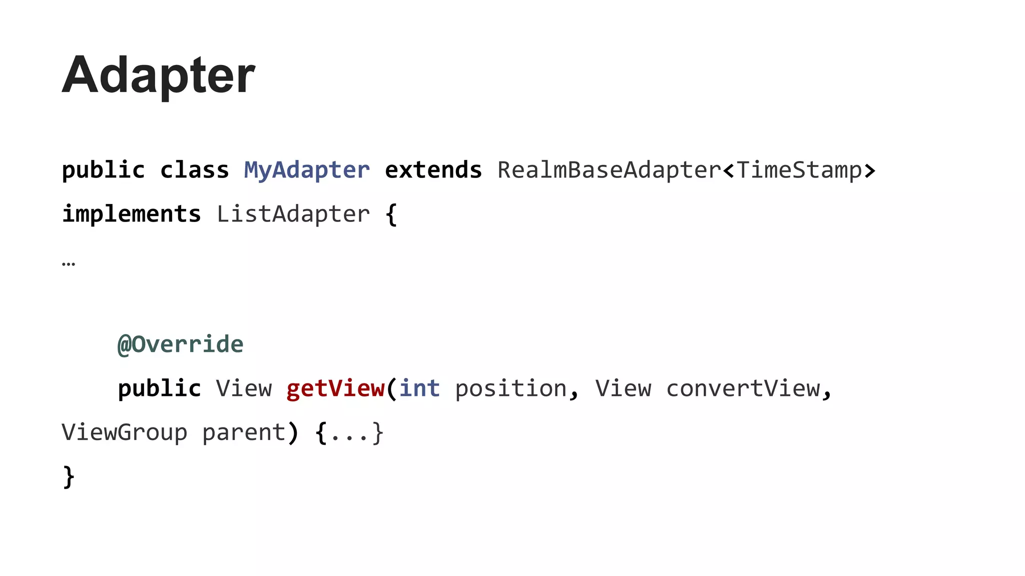 Adapter
public class MyAdapter extends RealmBaseAdapter<TimeStamp>
implements ListAdapter {
…
@Override
public View getView(int position, View convertView,
ViewGroup parent) {...}
}
 