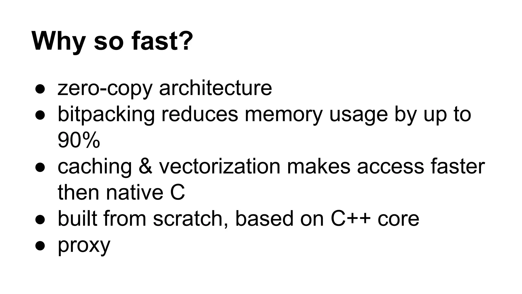 Why so fast?
● zero-copy architecture
● bitpacking reduces memory usage by up to
90%
● caching & vectorization makes access faster
then native C
● built from scratch, based on C++ core
● proxy
 