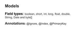 Models
Field types: boolean, short, ìnt, long, float, double,
String, Date and byte[]
Annotations: @Ignore, @Index, @PrimaryKey
 