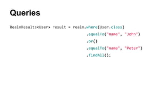 Queries
RealmResults<User> result = realm.where(User.class)
.equalTo("name", "John")
.or()
.equalTo("name", "Peter")
.findAll();
 
