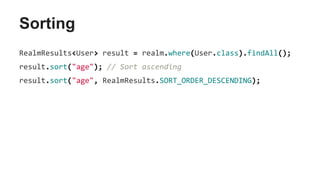 Sorting
RealmResults<User> result = realm.where(User.class).findAll();
result.sort("age"); // Sort ascending
result.sort("age", RealmResults.SORT_ORDER_DESCENDING);
 