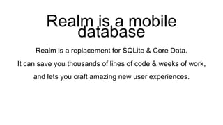Realm is a mobile
database
Realm is a replacement for SQLite & Core Data.
It can save you thousands of lines of code & weeks of work,
and lets you craft amazing new user experiences.
 