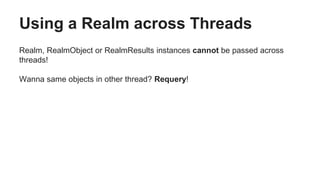 Using a Realm across Threads
Realm, RealmObject or RealmResults instances cannot be passed across
threads!
Wanna same objects in other thread? Requery!
 