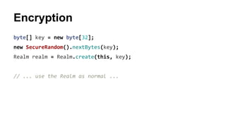 Encryption
byte[] key = new byte[32];
new SecureRandom().nextBytes(key);
Realm realm = Realm.create(this, key);
// ... use the Realm as normal ...
 