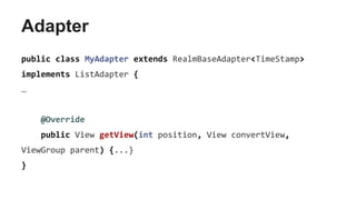 Adapter
public class MyAdapter extends RealmBaseAdapter<TimeStamp>
implements ListAdapter {
…
@Override
public View getView(int position, View convertView,
ViewGroup parent) {...}
}
 