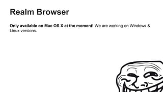 Realm Browser
Only available on Mac OS X at the moment! We are working on Windows &
Linux versions.
 