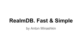 RealmDB. Fast & Simple
by Anton Minashkin
 