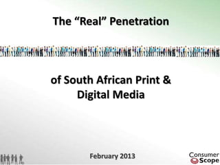 February 2013
The “Real” Penetration
of South African Print &
Digital Media
 