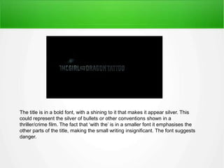 The title is in a bold font, with a shining to it that makes it appear silver. This 
could represent the silver of bullets or other conventions shown in a 
thriller/crime film. The fact that ‘with the’ is in a smaller font it emphasises the 
other parts of the title, making the small writing insignificant. The font suggests 
danger. 
 