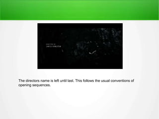 The directors name is left until last. This follows the usual conventions of 
opening sequences. 
 