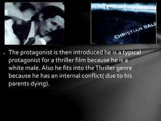 ● The protagonist is then introduced he is a typical 
protagonist for a thriller film because he is a 
white male. Also he fits into the Thriller genre 
because he has an internal conflict( due to his 
parents dying). 
 