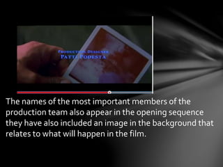 The names of the most important members of the 
production team also appear in the opening sequence 
they have also included an image in the background that 
relates to what will happen in the film. 
 