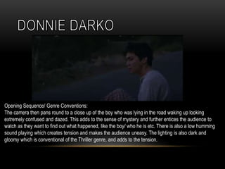 Opening Sequence/ Genre Conventions:
The camera then pans round to a close up of the boy who was lying in the road waking up looking
extremely confused and dazed. This adds to the sense of mystery and further entices the audience to
watch as they want to find out what happened, like the boy/ who he is etc. There is also a low humming
sound playing which creates tension and makes the audience uneasy. The lighting is also dark and
gloomy which is conventional of the Thriller genre, and adds to the tension.
 