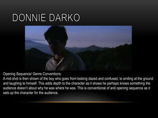 Opening Sequence/ Genre Conventions:
A mid shot is then shown of the boy who goes from looking dazed and confused, to smiling at the ground
and laughing to himself. This adds depth to the character as it shows he perhaps knows something the
audience doesn’t about why he was where he was. This is conventional of and opening sequence as it
sets up the character for the audience.
 