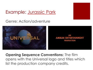 Example: Jurassic Park 
Genre: Action/adventure 
Opening Sequence Conventions: The film 
opens with the Universal logo and titles which 
list the production company credits. 
 