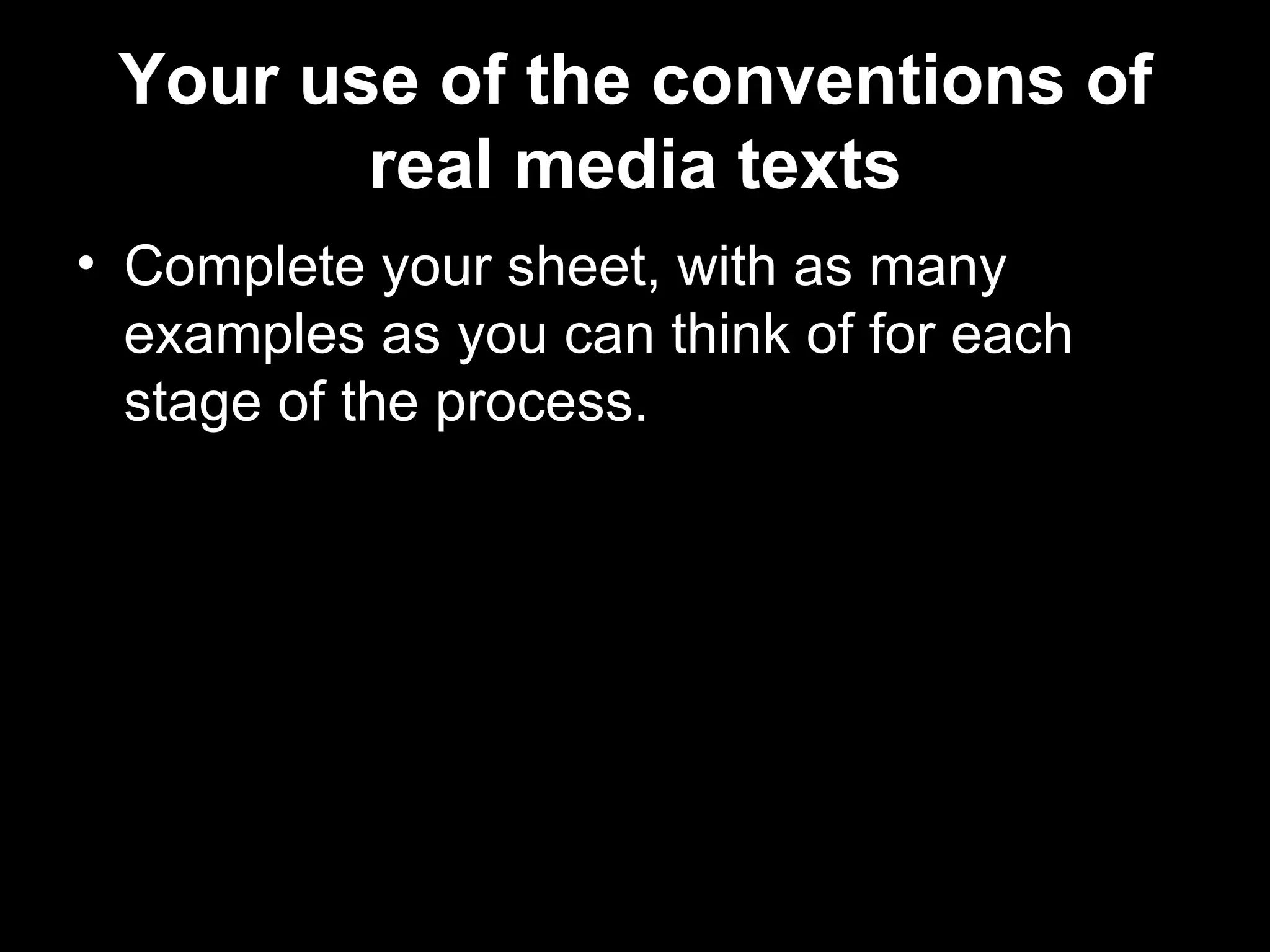 Your use of the conventions of
        real media texts
• Complete your sheet, with as many
  examples as you can think of for each
  stage of the process.
 