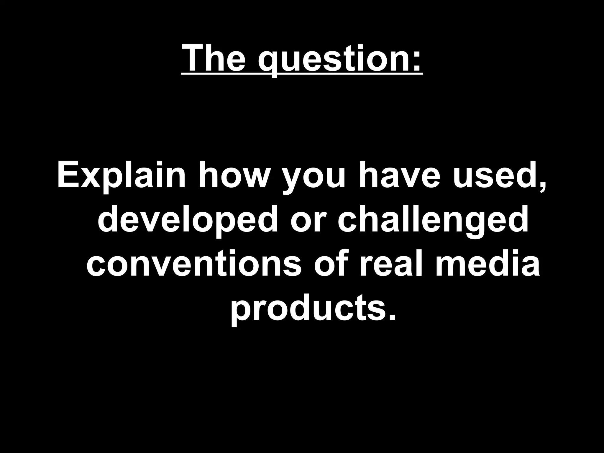 The question:


Explain how you have used,
  developed or challenged
 conventions of real media
         products.
 