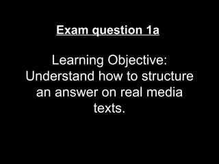 Exam question 1a

   Learning Objective:
Understand how to structure
 an answer on real media
          texts.
 