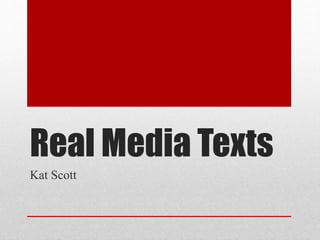 Real Media Texts 
Kat Scott 
 