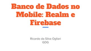 Banco de Dados no
Mobile: Realm e
Firebase
Ricardo da Silva Ogliari
GDG
 