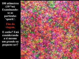 100 atômetros (10 -16 m) Examinando-se as partículas ‘quark’. Fim da viagem. E então? Está considerando a si mesmo um grande ou pequeno ser? 