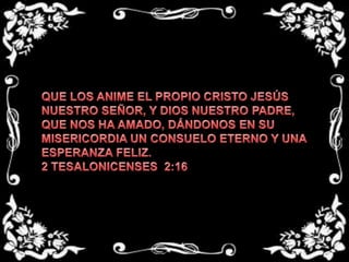 QUE LOS ANIME EL PROPIO CRISTO JESÚS NUESTRO SEÑOR, Y DIOS NUESTRO PADRE, QUE NOS HA AMADO, DÁNDONOS EN SU MISERICORDIA UN CONSUELO ETERNO Y UNA ESPERANZA FELIZ.2 TESALONICENSES  2:16