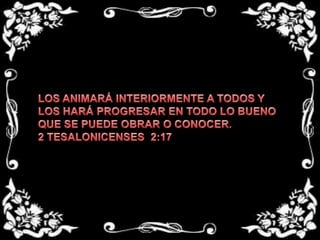 LOS ANIMARÁ INTERIORMENTE A TODOS Y LOS HARÁ PROGRESAR EN TODO LO BUENO QUE SE PUEDE OBRAR O CONOCER.2 TESALONICENSES  2:17