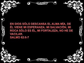 EN DIOS SÓLO DESCANSA EL ALMA MÍA, DE ÉL VIENE MI ESPERANZA; MI SALVACIÓN, MI ROCA SÓLO ES ÉL, MI FORTALEZA, NO HE DE VACILAR.SALMO 62:6-7 