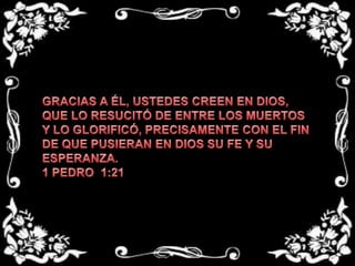  GRACIAS A ÉL, USTEDES CREEN EN DIOS, QUE LO RESUCITÓ DE ENTRE LOS MUERTOS Y LO GLORIFICÓ, PRECISAMENTE CON EL FIN DE QUE PUSIERAN EN DIOS SU FE Y SU ESPERANZA.1 PEDRO  1:21